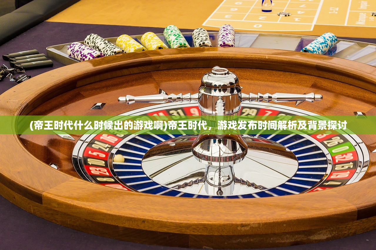 (帝王时代什么时候出的游戏啊)帝王时代，游戏发布时间解析及背景探讨