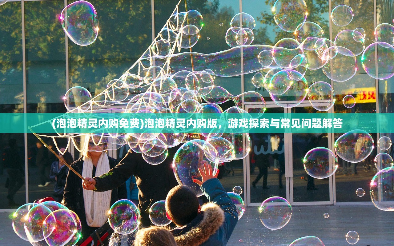 (泡泡精灵内购免费)泡泡精灵内购版，游戏探索与常见问题解答