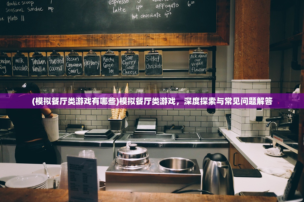 (模拟餐厅类游戏有哪些)模拟餐厅类游戏，深度探索与常见问题解答