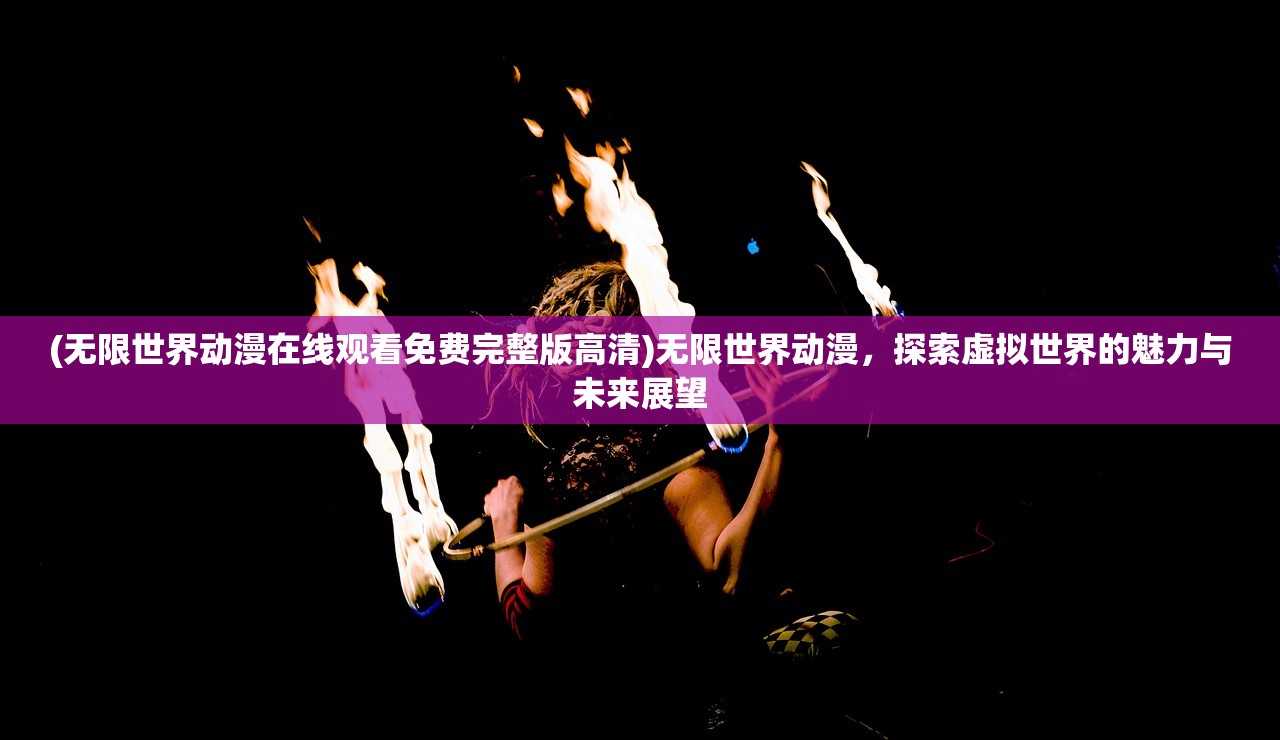 (无限世界动漫在线观看免费完整版高清)无限世界动漫，探索虚拟世界的魅力与未来展望