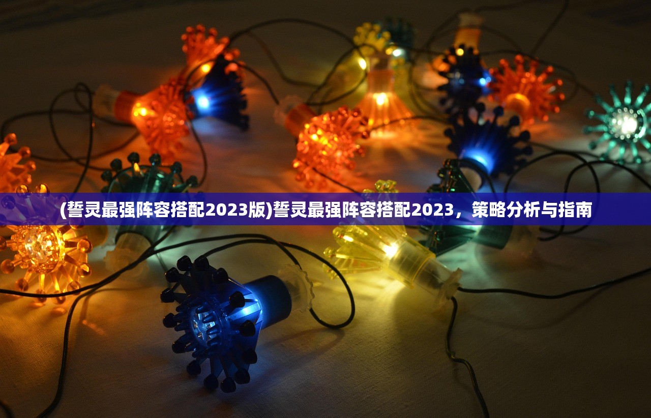 (誓灵最强阵容搭配2023版)誓灵最强阵容搭配2023，策略分析与指南