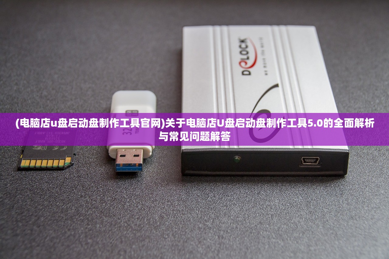 (电脑店u盘启动盘制作工具官网)关于电脑店U盘启动盘制作工具5.0的全面解析与常见问题解答