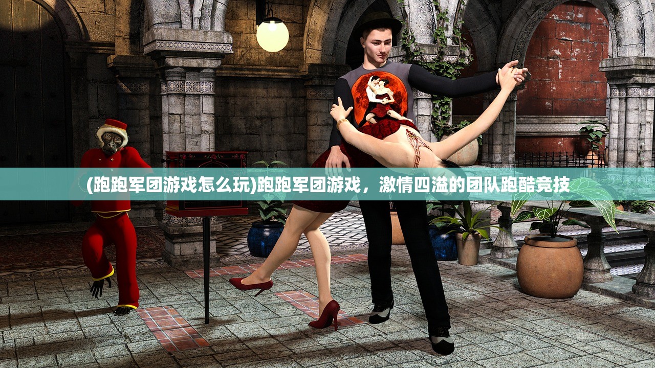 (跑跑军团游戏怎么玩)跑跑军团游戏，激情四溢的团队跑酷竞技