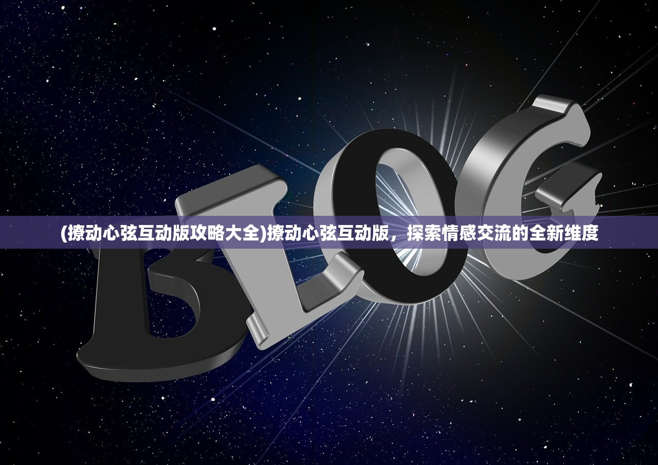 (撩动心弦互动版攻略大全)撩动心弦互动版，探索情感交流的全新维度