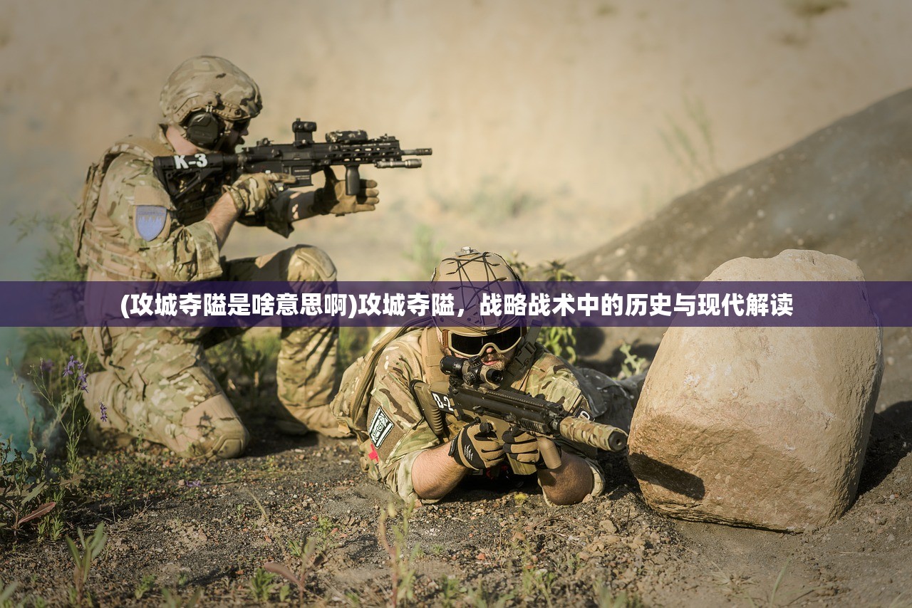 (攻城夺隘是啥意思啊)攻城夺隘，战略战术中的历史与现代解读