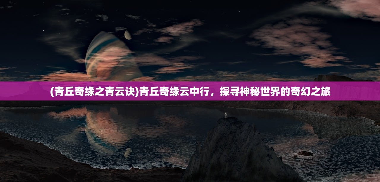 (青丘奇缘之青云诀)青丘奇缘云中行，探寻神秘世界的奇幻之旅