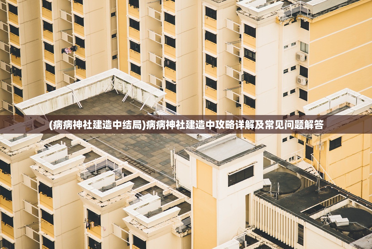 (病病神社建造中结局)病病神社建造中攻略详解及常见问题解答