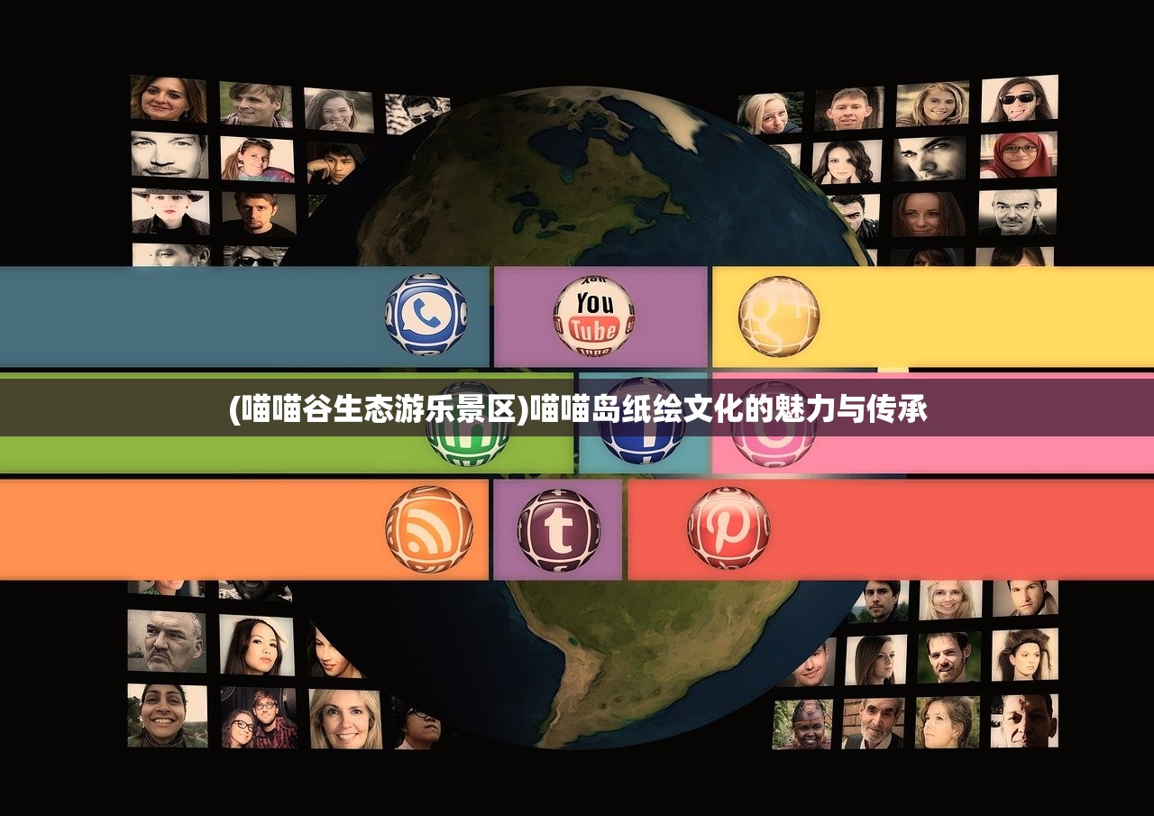 (喵喵谷生态游乐景区)喵喵岛纸绘文化的魅力与传承