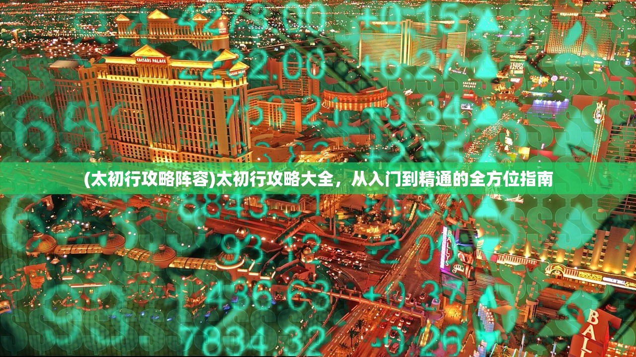 (太初行攻略阵容)太初行攻略大全，从入门到精通的全方位指南
