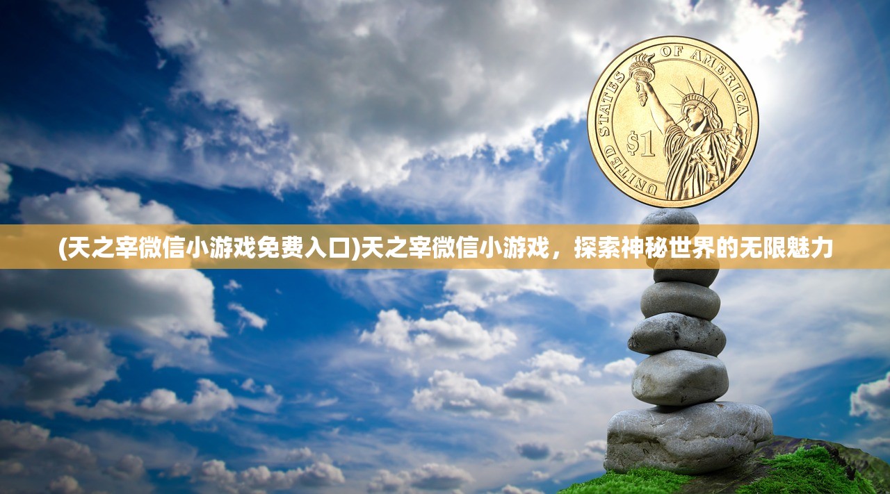(天之宰微信小游戏免费入口)天之宰微信小游戏，探索神秘世界的无限魅力
