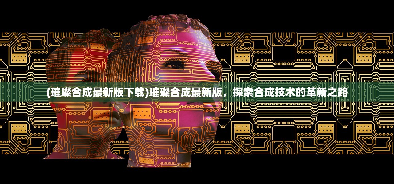 (璀璨合成最新版下载)璀璨合成最新版，探索合成技术的革新之路
