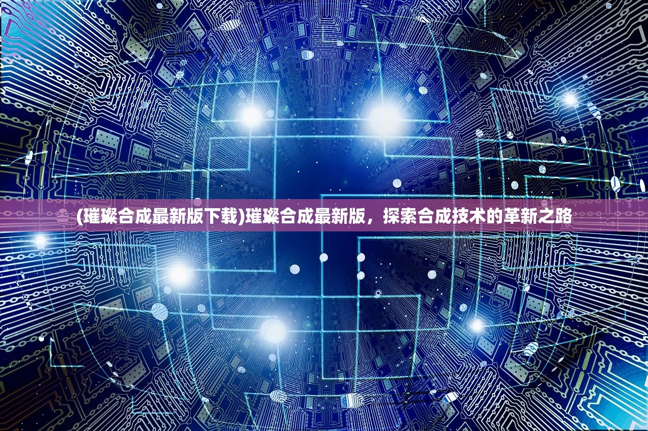 (璀璨合成最新版下载)璀璨合成最新版，探索合成技术的革新之路