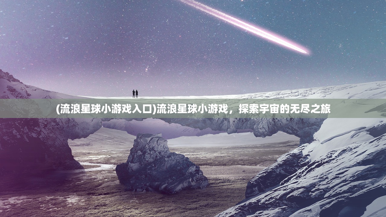 (流浪星球小游戏入口)流浪星球小游戏，探索宇宙的无尽之旅