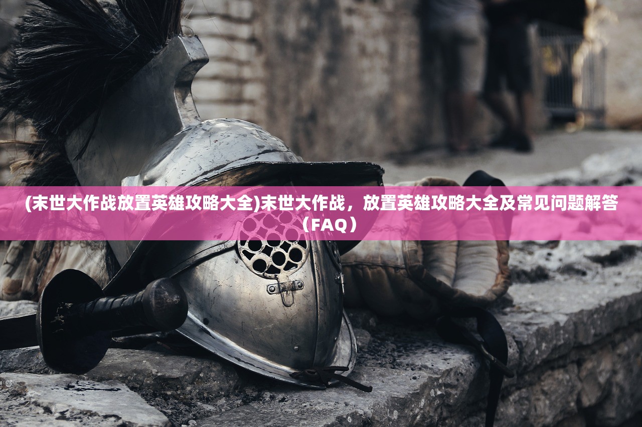 (末世大作战放置英雄攻略大全)末世大作战，放置英雄攻略大全及常见问题解答（FAQ）