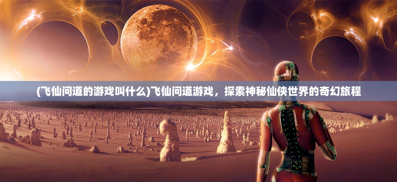 (飞仙问道的游戏叫什么)飞仙问道游戏，探索神秘仙侠世界的奇幻旅程
