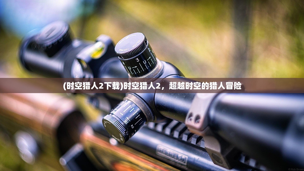 (时空猎人2下载)时空猎人2，超越时空的猎人冒险