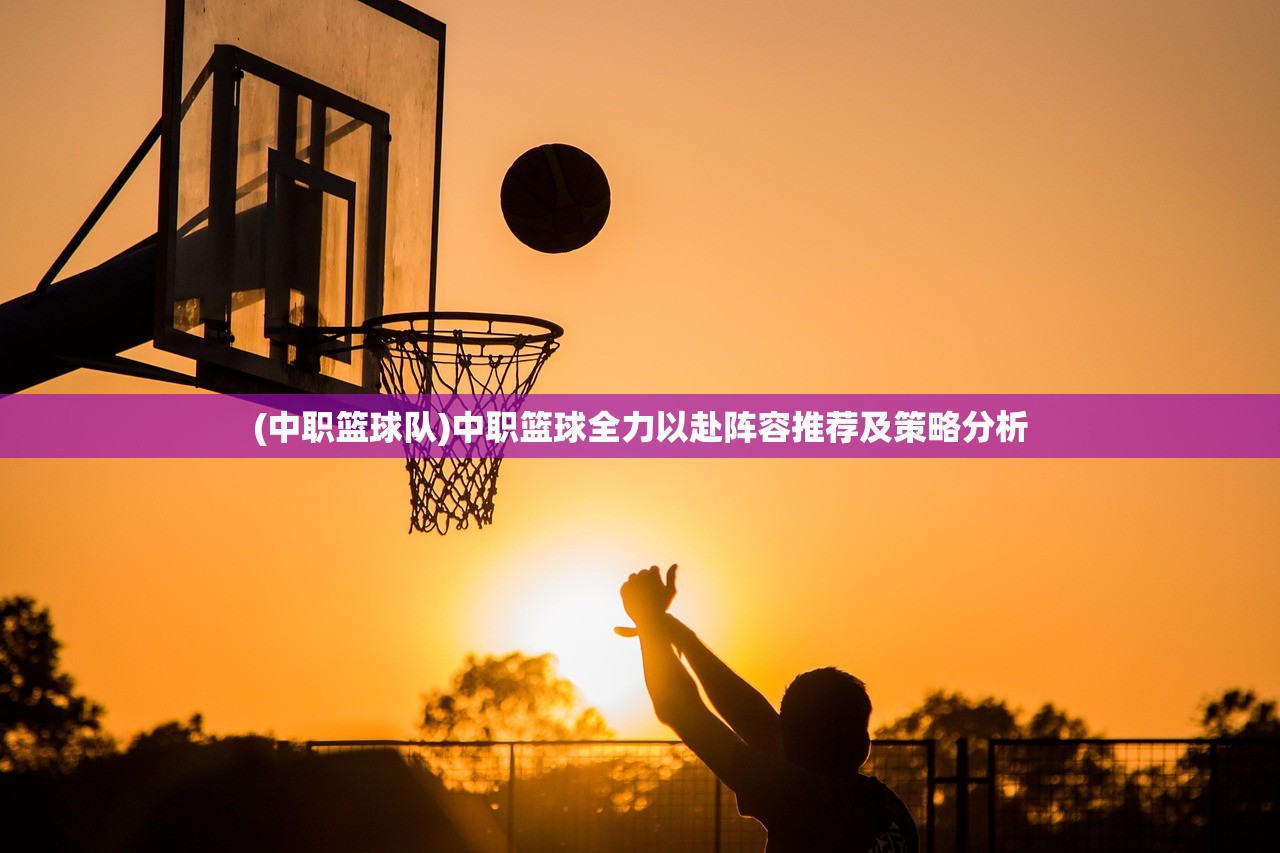 (中职篮球队)中职篮球全力以赴阵容推荐及策略分析