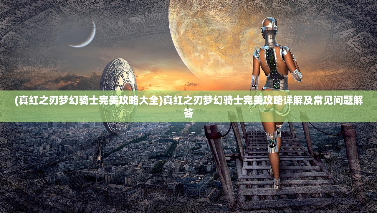 (真红之刃梦幻骑士完美攻略大全)真红之刃梦幻骑士完美攻略详解及常见问题解答