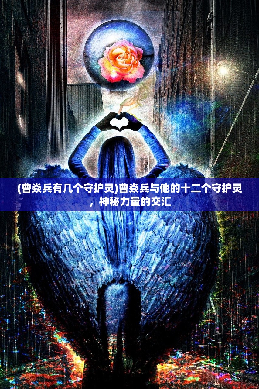 (曹焱兵有几个守护灵)曹焱兵与他的十二个守护灵，神秘力量的交汇
