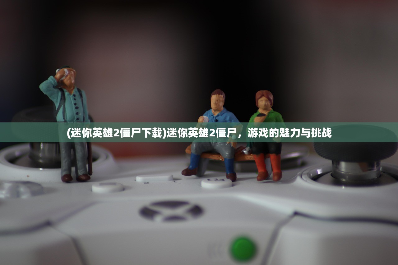 (迷你英雄2僵尸下载)迷你英雄2僵尸，游戏的魅力与挑战