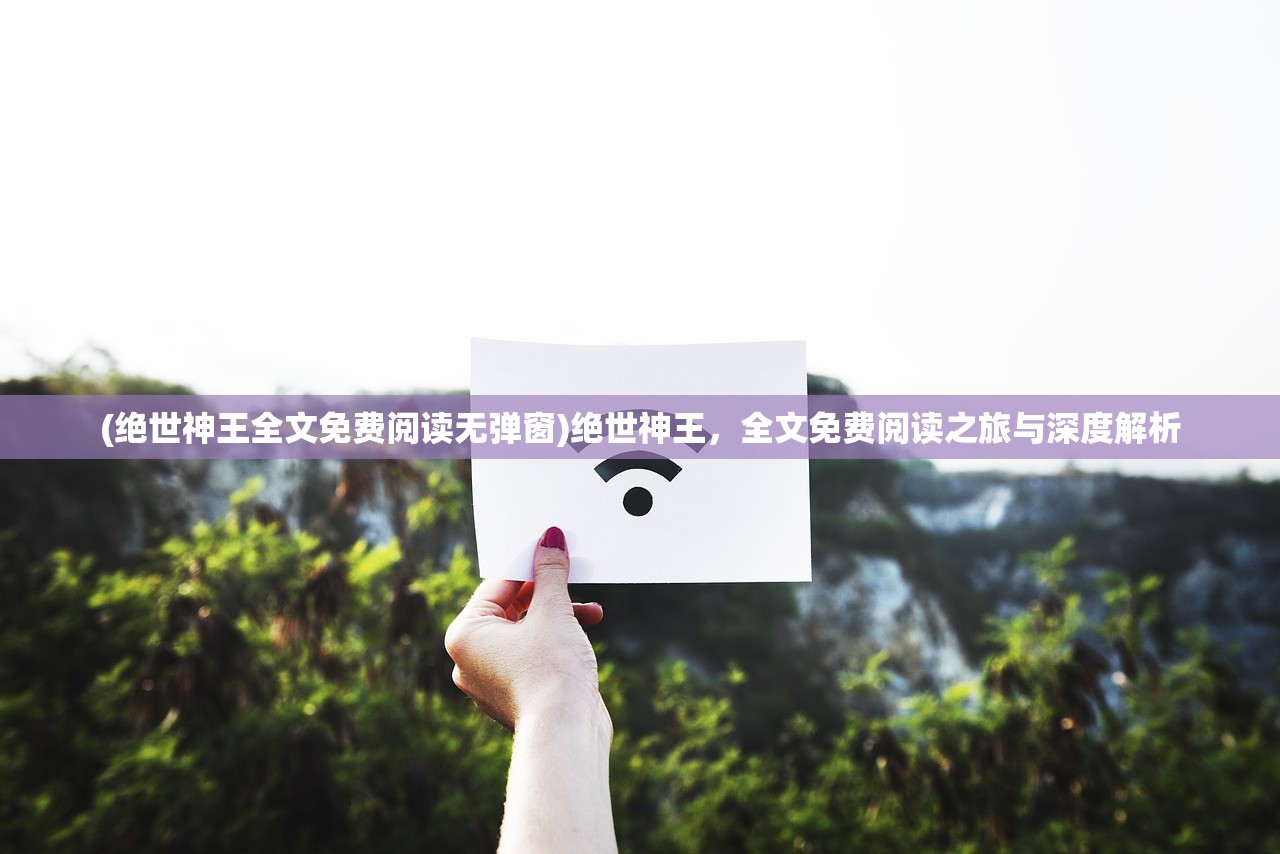 (绝世神王全文免费阅读无弹窗)绝世神王，全文免费阅读之旅与深度解析