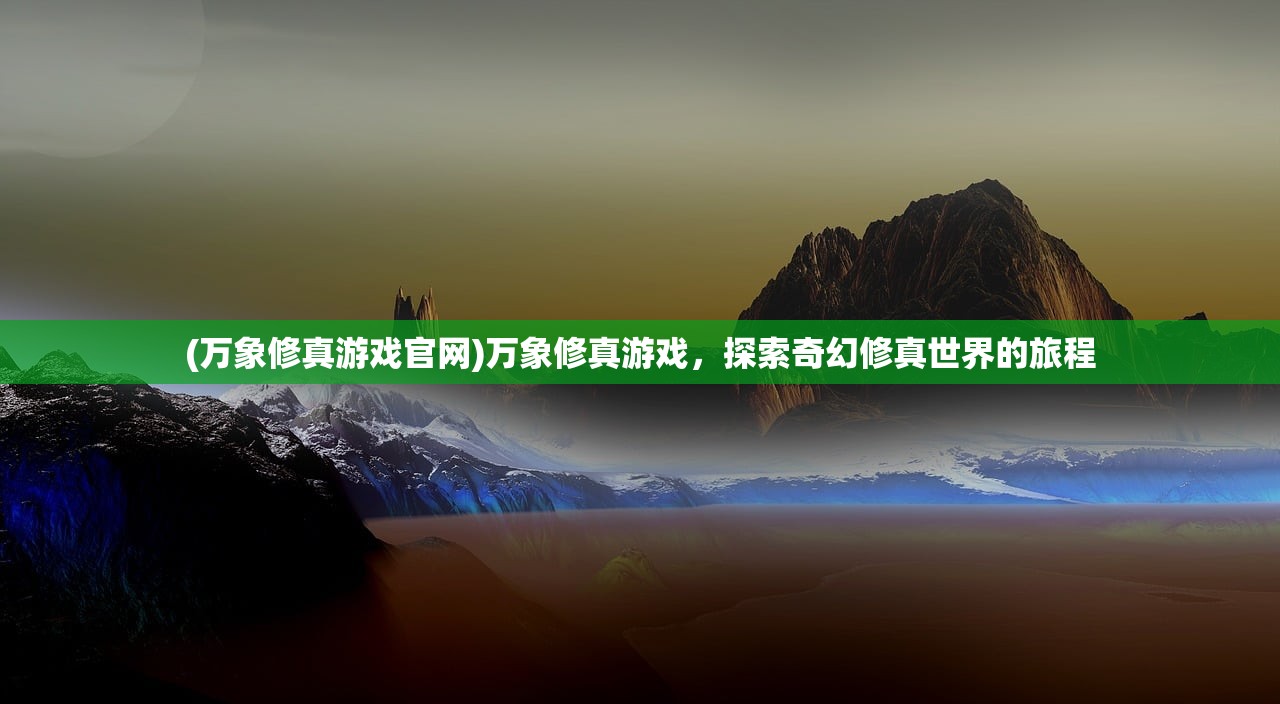 (万象修真游戏官网)万象修真游戏，探索奇幻修真世界的旅程