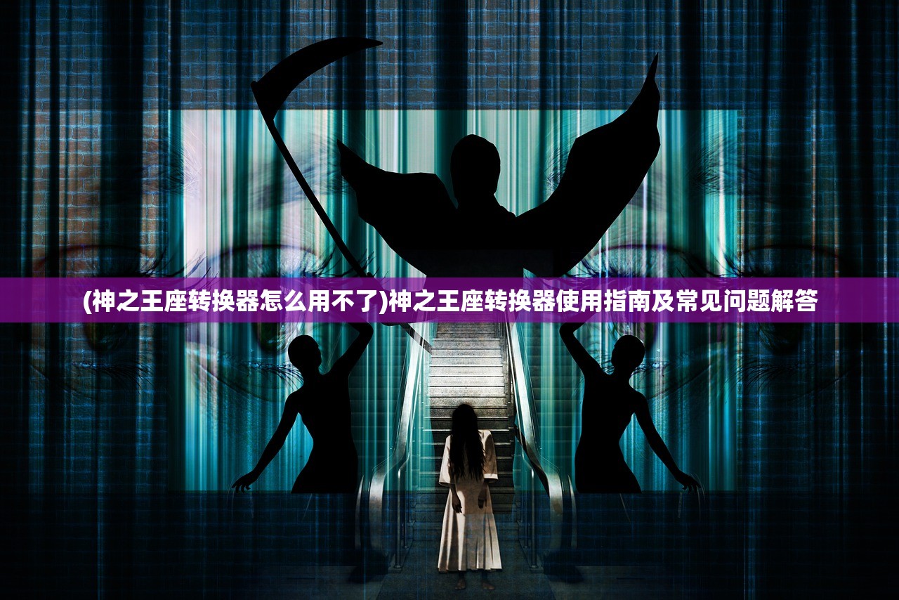 (神之王座转换器怎么用不了)神之王座转换器使用指南及常见问题解答