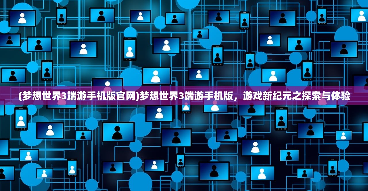 (梦想世界3端游手机版官网)梦想世界3端游手机版，游戏新纪元之探索与体验