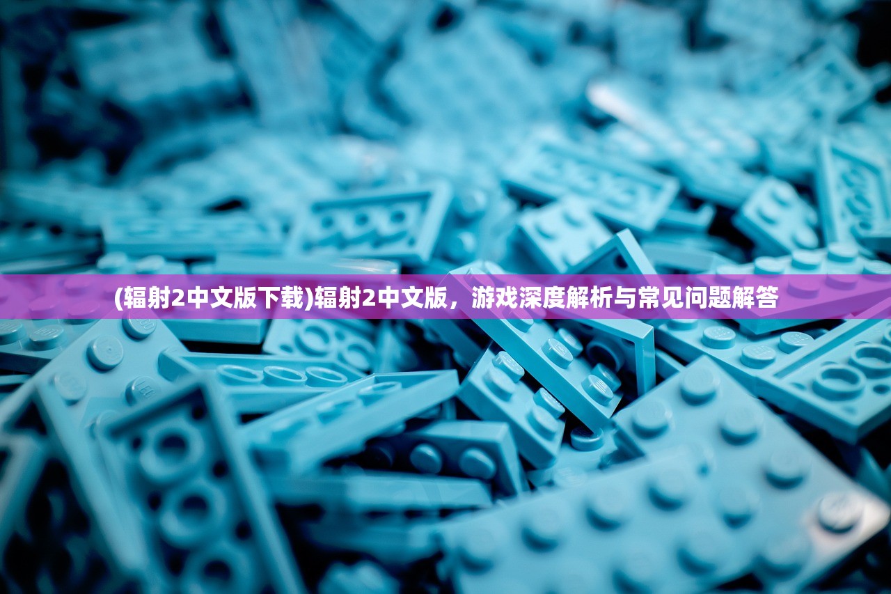 (辐射2中文版下载)辐射2中文版，游戏深度解析与常见问题解答