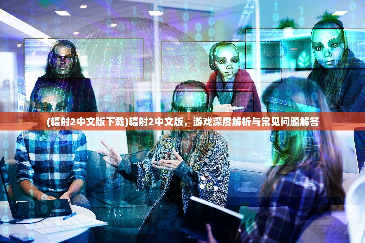 (辐射2中文版下载)辐射2中文版，游戏深度解析与常见问题解答