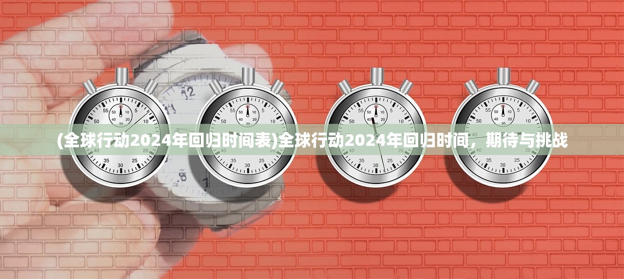 (全球行动2024年回归时间表)全球行动2024年回归时间，期待与挑战