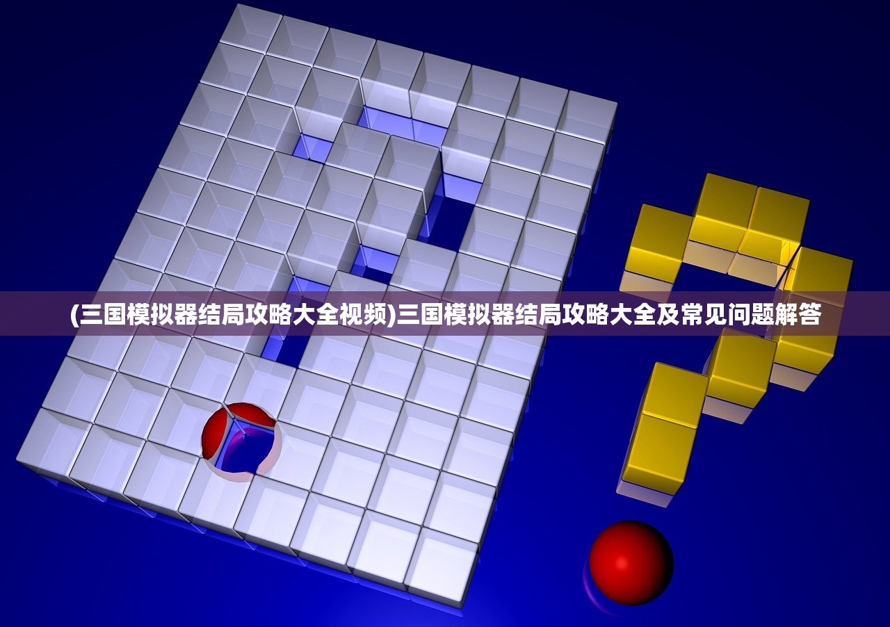 (三国模拟器结局攻略大全视频)三国模拟器结局攻略大全及常见问题解答