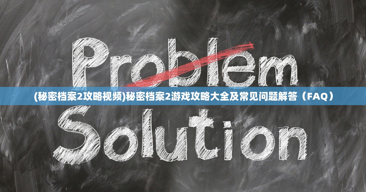 (秘密档案2攻略视频)秘密档案2游戏攻略大全及常见问题解答（FAQ）