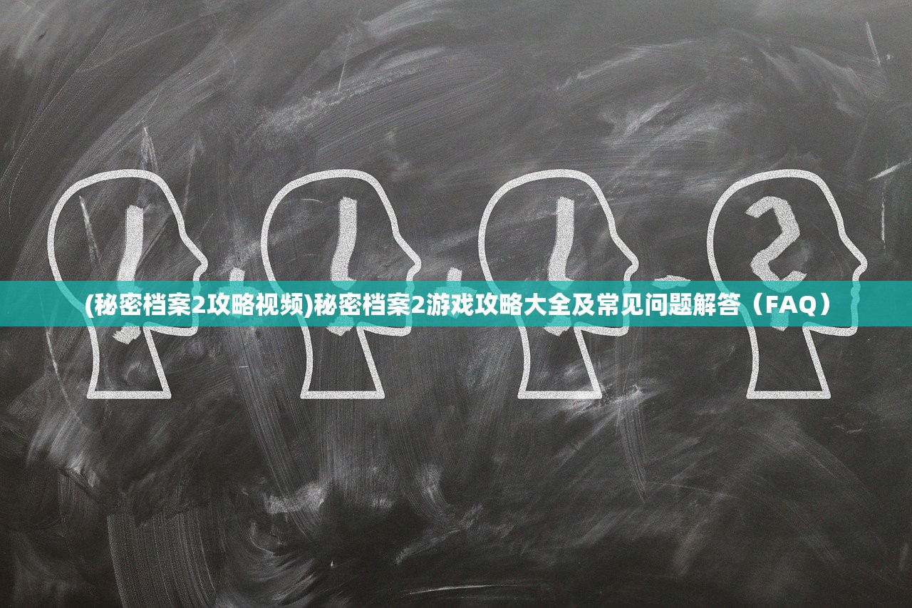 (秘密档案2攻略视频)秘密档案2游戏攻略大全及常见问题解答（FAQ）