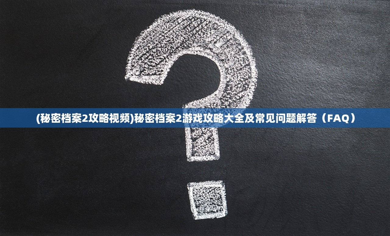(秘密档案2攻略视频)秘密档案2游戏攻略大全及常见问题解答（FAQ）
