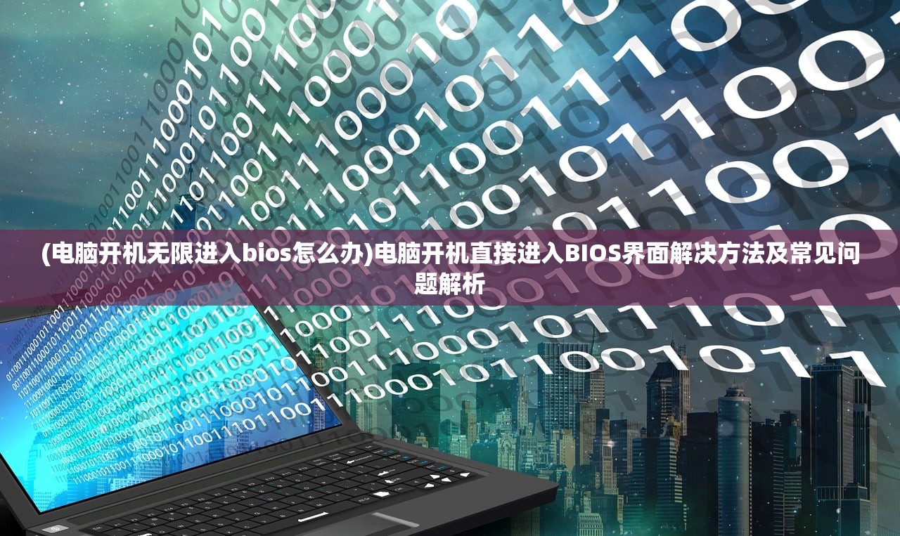 (电脑开机无限进入bios怎么办)电脑开机直接进入BIOS界面解决方法及常见问题解析