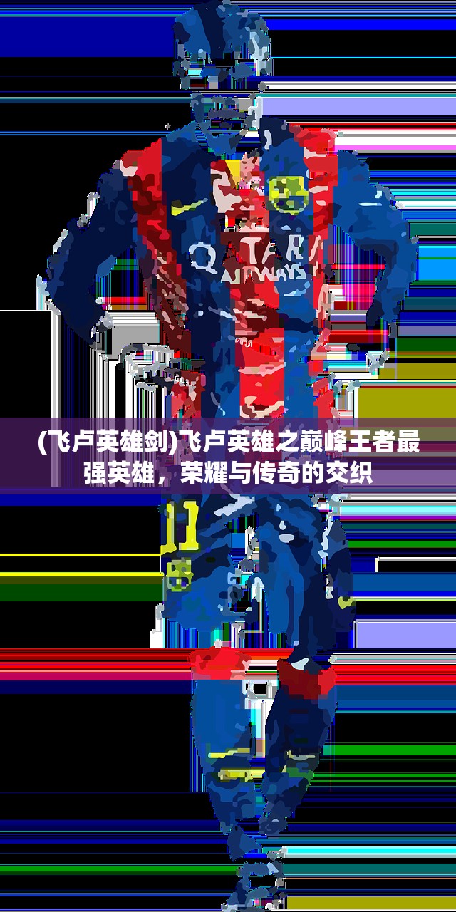 (飞卢英雄剑)飞卢英雄之巅峰王者最强英雄，荣耀与传奇的交织