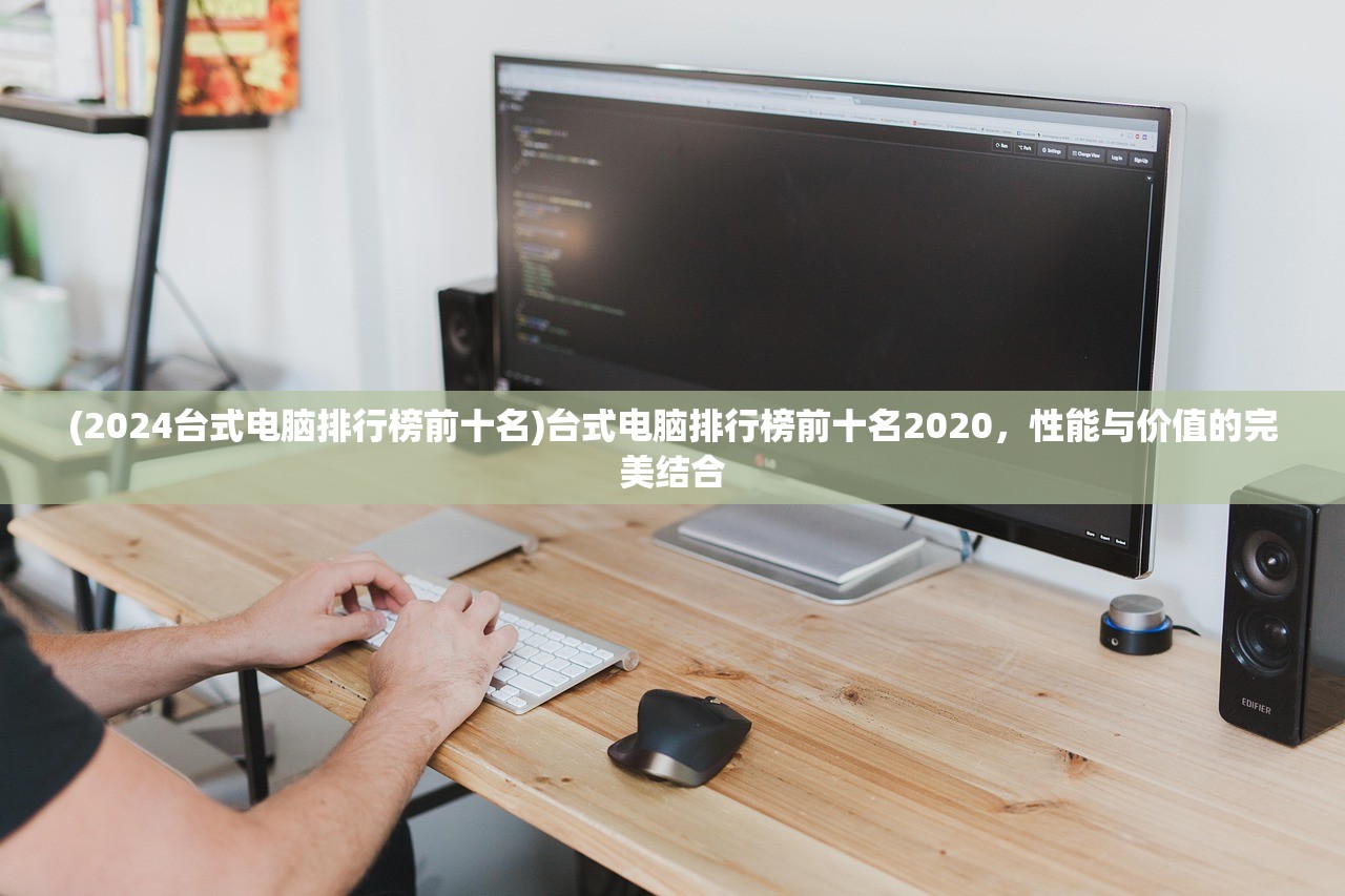 (2024台式电脑排行榜前十名)台式电脑排行榜前十名2020，性能与价值的完美结合