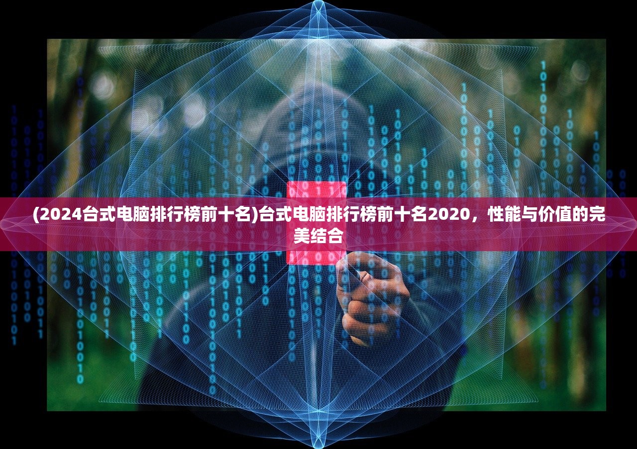 (2024台式电脑排行榜前十名)台式电脑排行榜前十名2020，性能与价值的完美结合