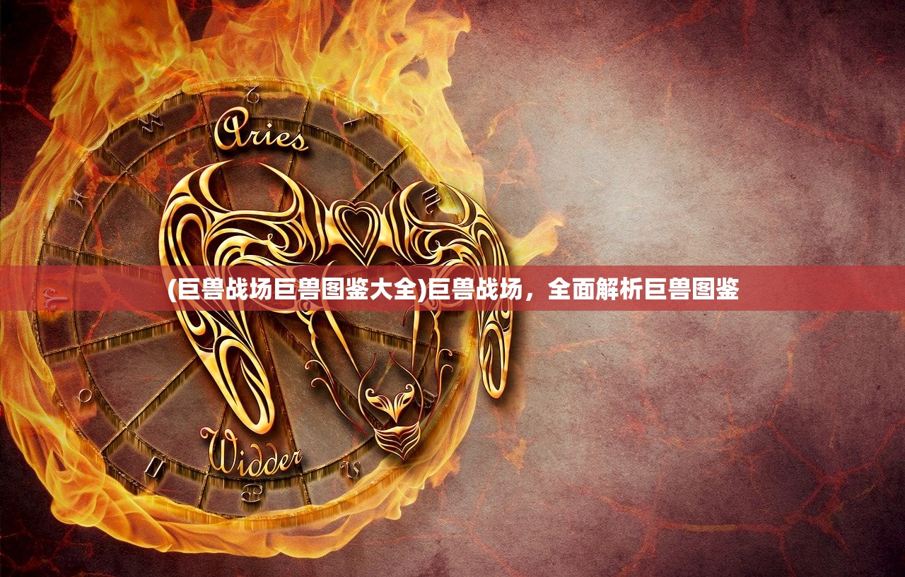 (巨兽战场巨兽图鉴大全)巨兽战场，全面解析巨兽图鉴