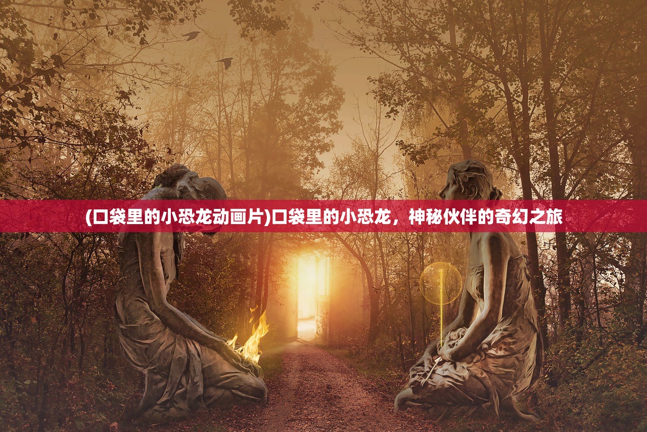 (口袋里的小恐龙动画片)口袋里的小恐龙，神秘伙伴的奇幻之旅