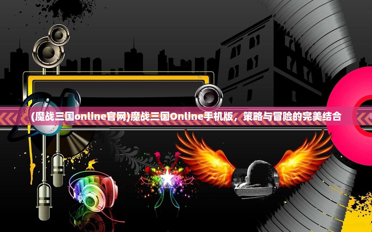 (魔战三国online官网)魔战三国Online手机版，策略与冒险的完美结合