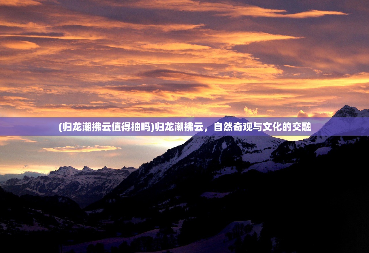 (归龙潮拂云值得抽吗)归龙潮拂云，自然奇观与文化的交融