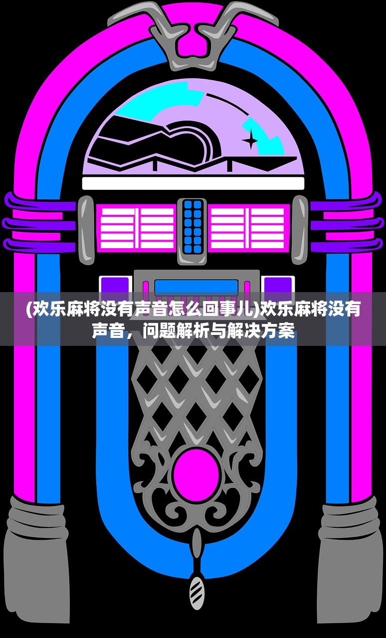 (欢乐麻将没有声音怎么回事儿)欢乐麻将没有声音，问题解析与解决方案