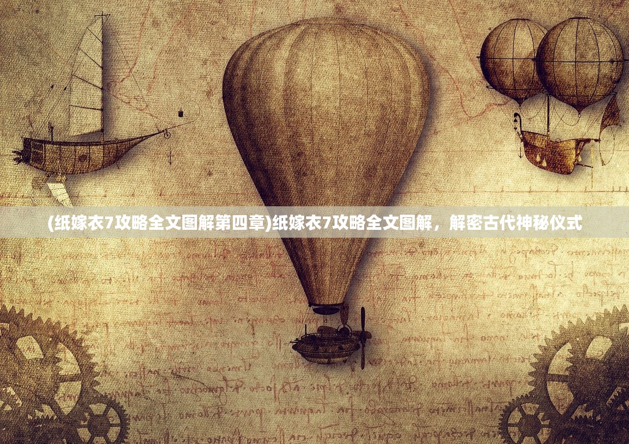 (纸嫁衣7攻略全文图解第四章)纸嫁衣7攻略全文图解，解密古代神秘仪式