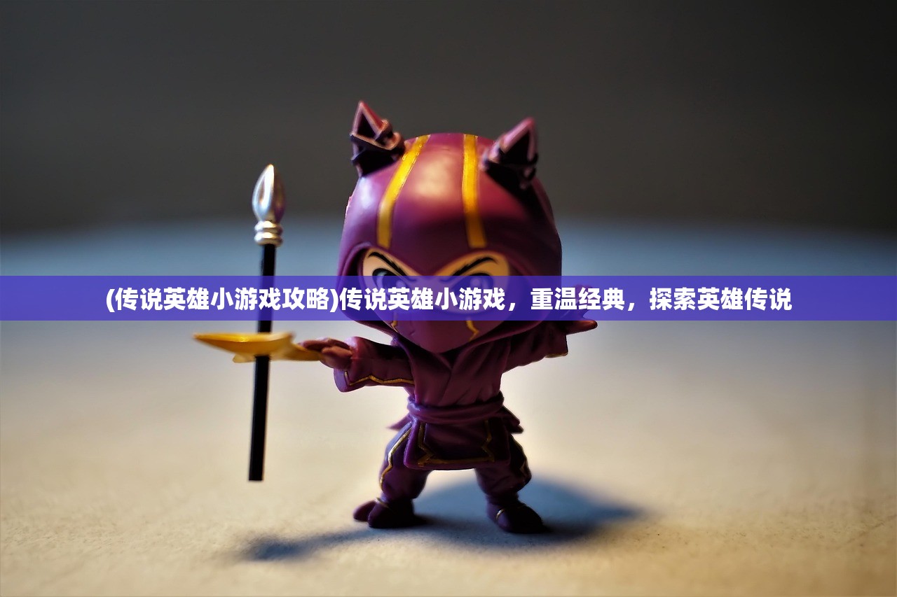 (传说英雄小游戏攻略)传说英雄小游戏，重温经典，探索英雄传说