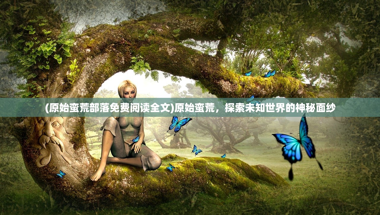 (原始蛮荒部落免费阅读全文)原始蛮荒，探索未知世界的神秘面纱
