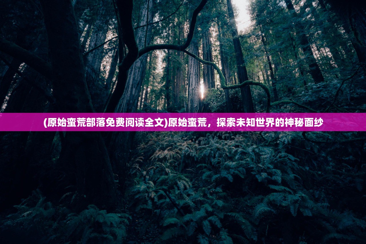 (原始蛮荒部落免费阅读全文)原始蛮荒，探索未知世界的神秘面纱
