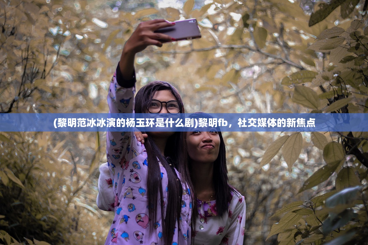(黎明范冰冰演的杨玉环是什么剧)黎明fb，社交媒体的新焦点