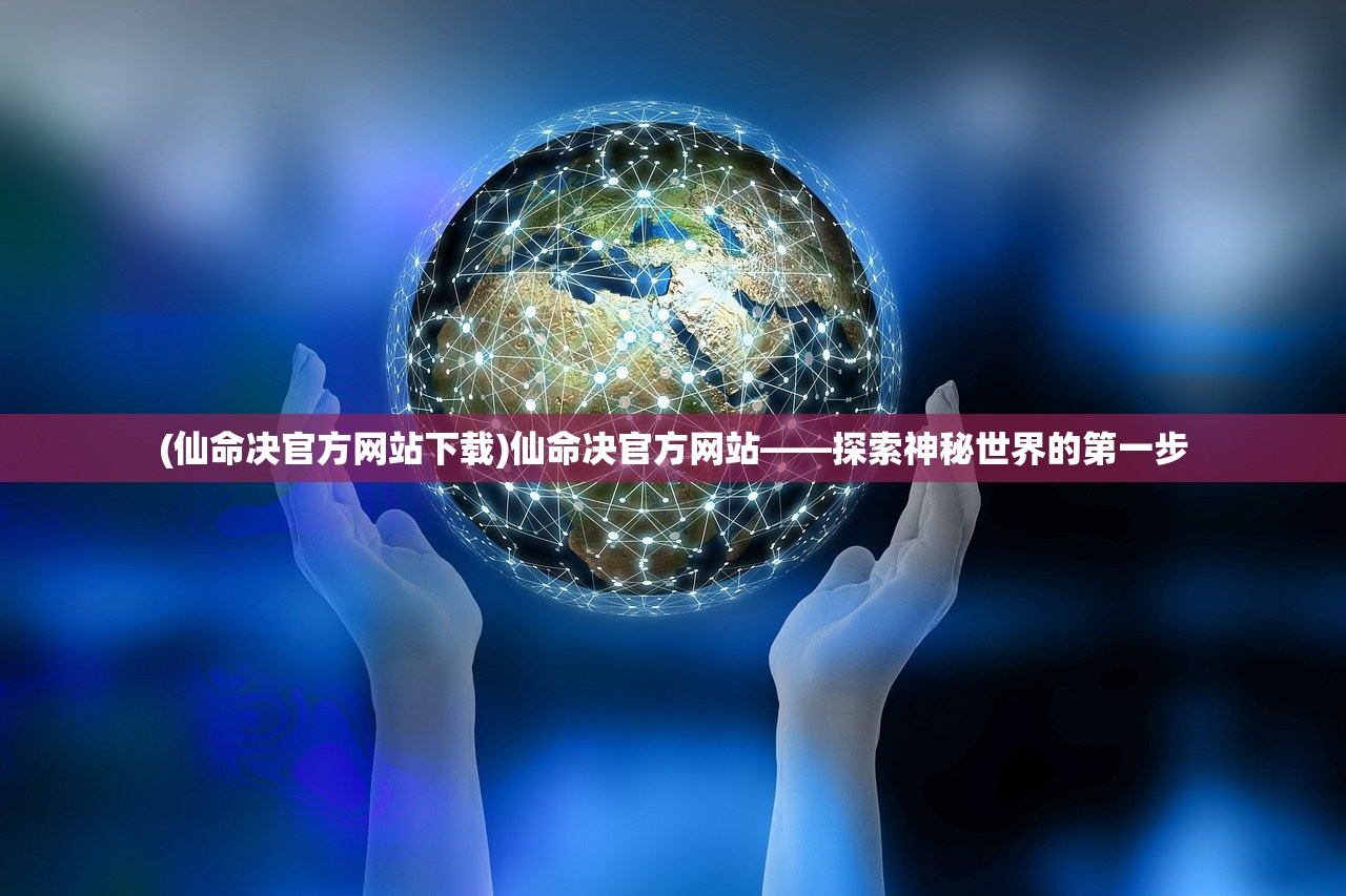 (仙命决官方网站下载)仙命决官方网站——探索神秘世界的第一步